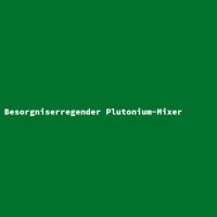 Besorgniserregender Plutonium-Mixer