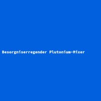 Besorgniserregender Plutonium-Mixer